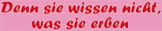 DENN SIE WISSEN NICHT, WAS SIE ERBEN